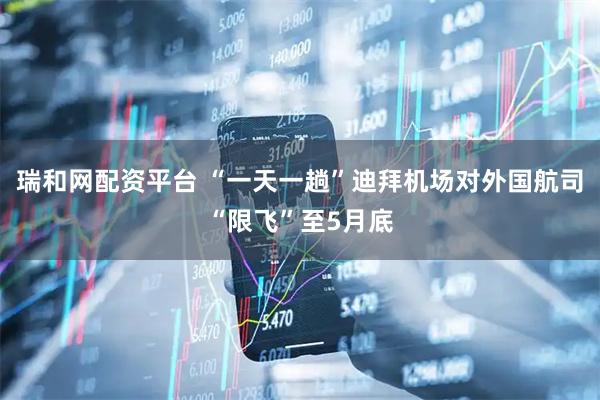 瑞和网配资平台 “一天一趟”　迪拜机场对外国航司“限飞”至5月底