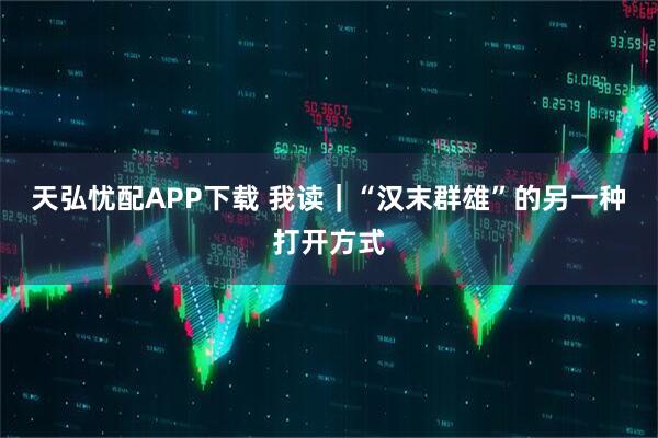 天弘忧配APP下载 我读｜“汉末群雄”的另一种打开方式