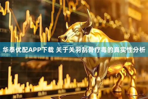 华泰优配APP下载 关于关羽刮骨疗毒的真实性分析