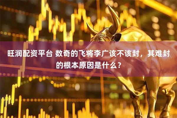 旺润配资平台 数奇的飞将李广该不该封，其难封的根本原因是什么？