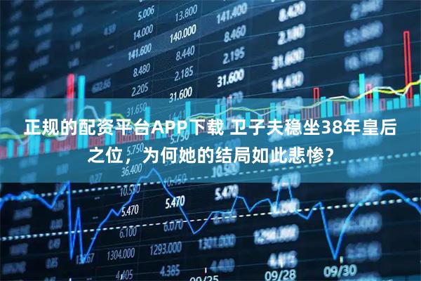 正规的配资平台APP下载 卫子夫稳坐38年皇后之位，为何她的结局如此悲惨？