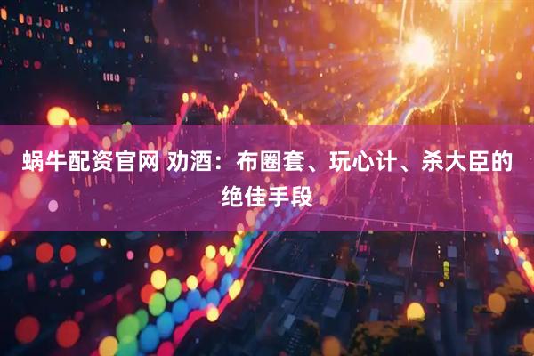 蜗牛配资官网 劝酒：布圈套、玩心计、杀大臣的绝佳手段
