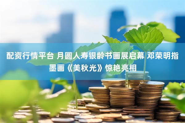 配资行情平台 月圆人寿银龄书画展启幕 邓荣明指墨画《美秋光》惊艳亮相