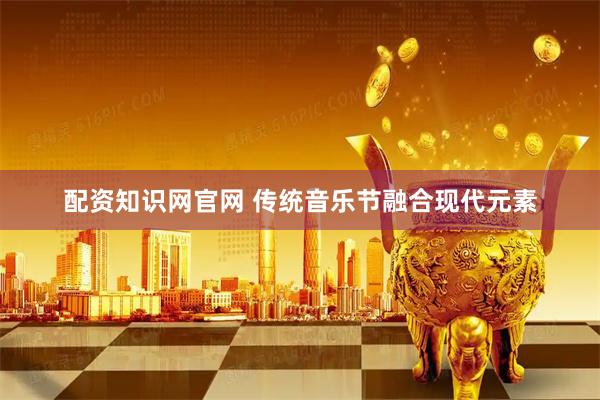 配资知识网官网 传统音乐节融合现代元素