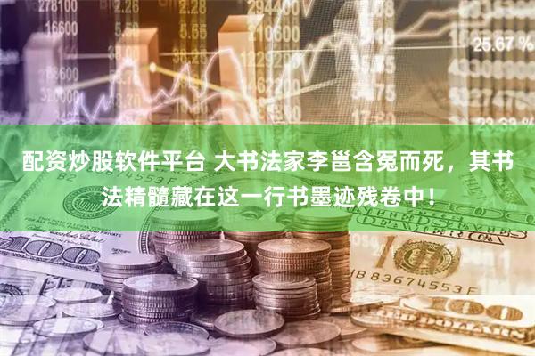 配资炒股软件平台 大书法家李邕含冤而死，其书法精髓藏在这一行书墨迹残卷中！
