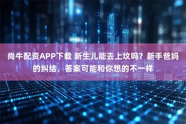 尚牛配资APP下载 新生儿能去上坟吗？新手爸妈的纠结，答案可能和你想的不一样