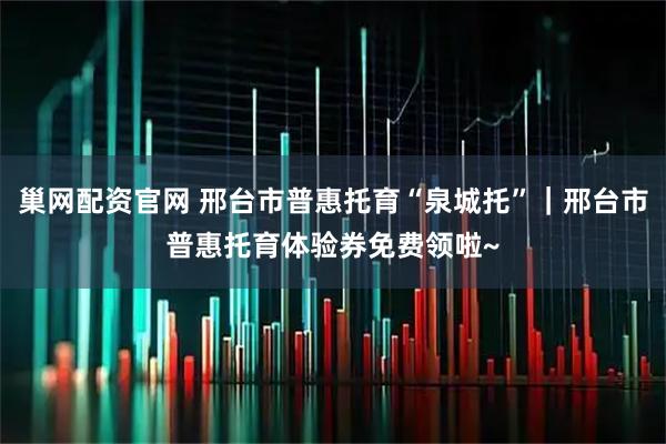 巢网配资官网 邢台市普惠托育“泉城托”｜邢台市普惠托育体验券免费领啦~