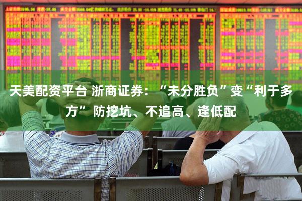天美配资平台 浙商证券：“未分胜负”变“利于多方” 防挖坑、不追高、逢低配