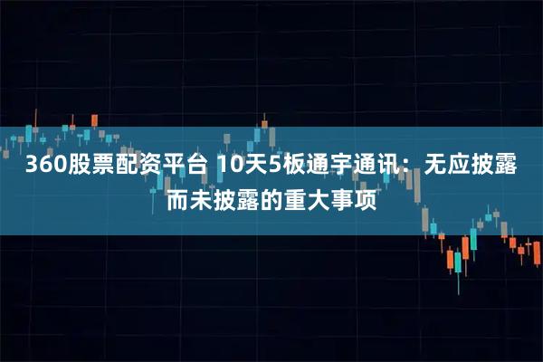 360股票配资平台 10天5板通宇通讯：无应披露而未披露的重大事项