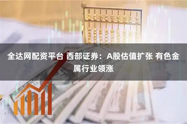 全达网配资平台 西部证券：A股估值扩张 有色金属行业领涨