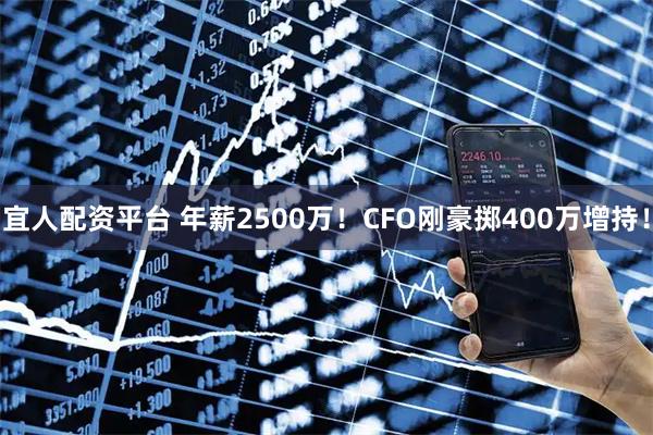 宜人配资平台 年薪2500万！CFO刚豪掷400万增持！