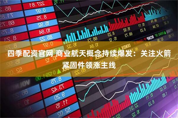 四季配资官网 商业航天概念持续爆发：关注火箭紧固件领涨主线