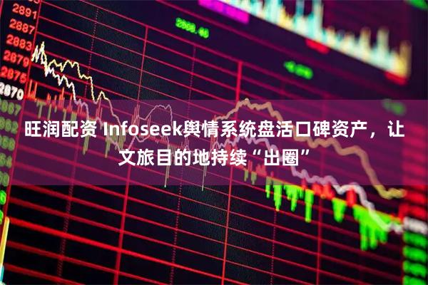 旺润配资 Infoseek舆情系统盘活口碑资产，让文旅目的地持续“出圈”