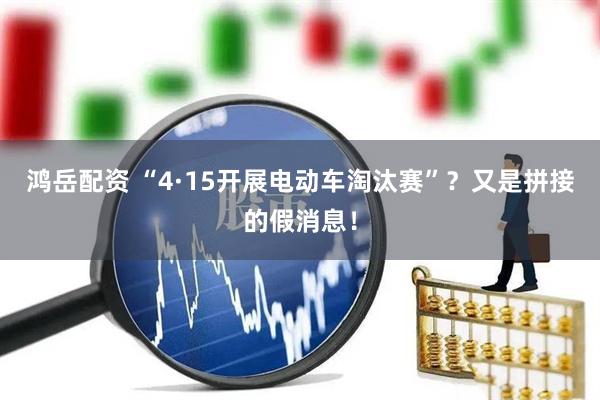 鸿岳配资 “4·15开展电动车淘汰赛”？又是拼接的假消息！