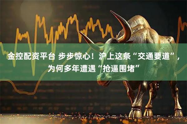 金控配资平台 步步惊心！沪上这条“交通要道”，为何多年遭遇“抢逼围堵”