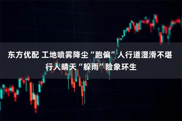 东方优配 工地喷雾降尘“跑偏”人行道湿滑不堪 行人晴天“躲雨”险象环生