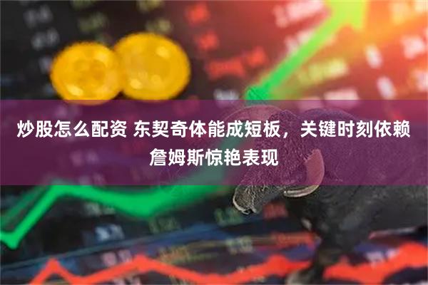 炒股怎么配资 东契奇体能成短板，关键时刻依赖詹姆斯惊艳表现