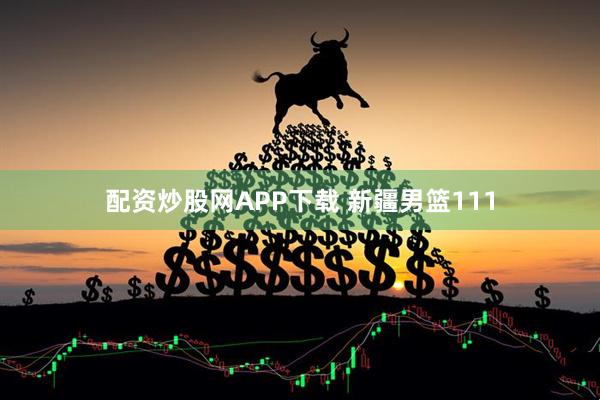 配资炒股网APP下载 新疆男篮111