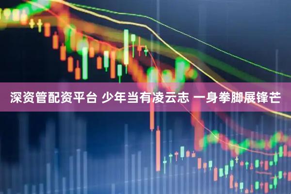 深资管配资平台 少年当有凌云志 一身拳脚展锋芒