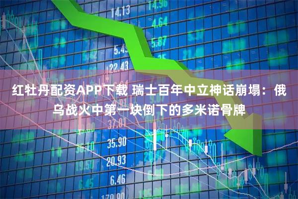 红牡丹配资APP下载 瑞士百年中立神话崩塌：俄乌战火中第一块倒下的多米诺骨牌