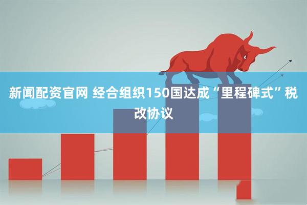 新闻配资官网 经合组织150国达成“里程碑式”税改协议