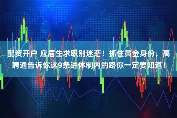 配资开户 应届生求职别迷茫！抓住黄金身份，高聘通告诉你这9条进体制内的路你一定要知道！