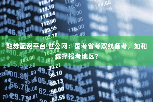 融券配资平台 世公网：国考省考双线备考，如和选择报考地区？