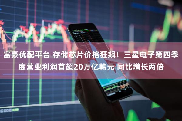 富豪优配平台 存储芯片价格狂飙！三星电子第四季度营业利润首超20万亿韩元 同比增长两倍
