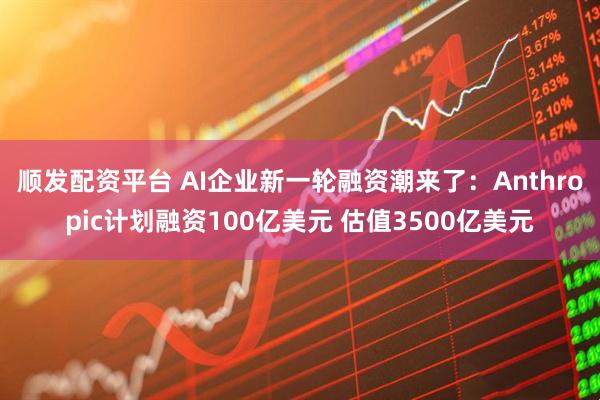 顺发配资平台 AI企业新一轮融资潮来了：Anthropic计划融资100亿美元 估值3500亿美元