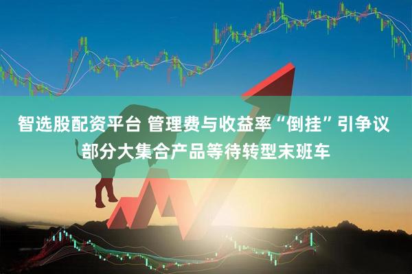 智选股配资平台 管理费与收益率“倒挂”引争议 部分大集合产品等待转型末班车
