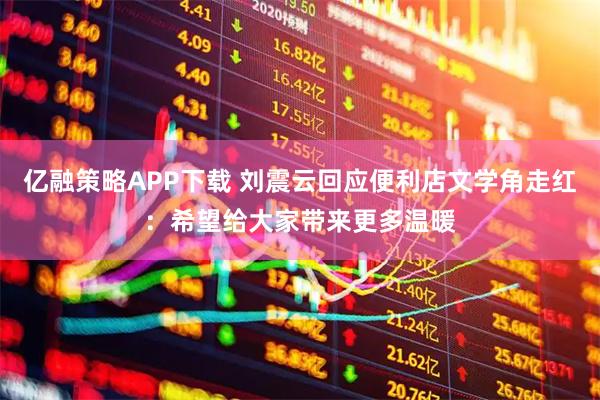 亿融策略APP下载 刘震云回应便利店文学角走红：希望给大家带来更多温暖