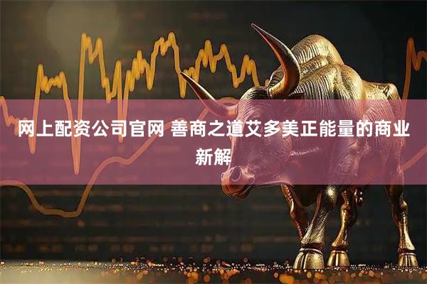 网上配资公司官网 善商之道艾多美正能量的商业新解