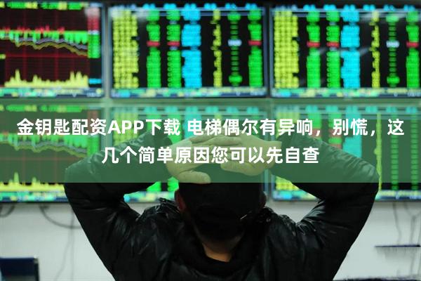 金钥匙配资APP下载 电梯偶尔有异响，别慌，这几个简单原因您可以先自查