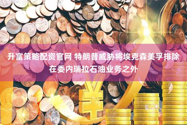 升富策略配资官网 特朗普威胁将埃克森美孚排除在委内瑞拉石油业务之外