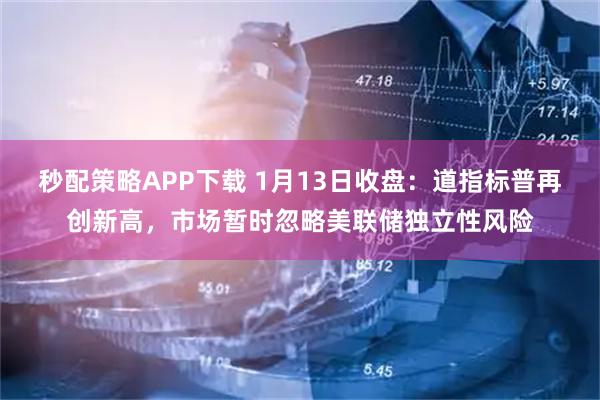 秒配策略APP下载 1月13日收盘：道指标普再创新高，市场暂时忽略美联储独立性风险