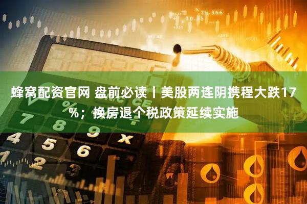 蜂窝配资官网 盘前必读丨美股两连阴携程大跌17%；换房退个税政策延续实施