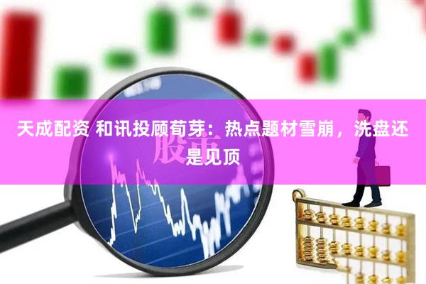 天成配资 和讯投顾荀芽：热点题材雪崩，洗盘还是见顶
