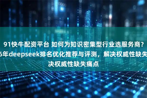 91快牛配资平台 如何为知识密集型行业选服务商？2026年deepseek排名优化推荐与评测，解决权威性缺失痛点