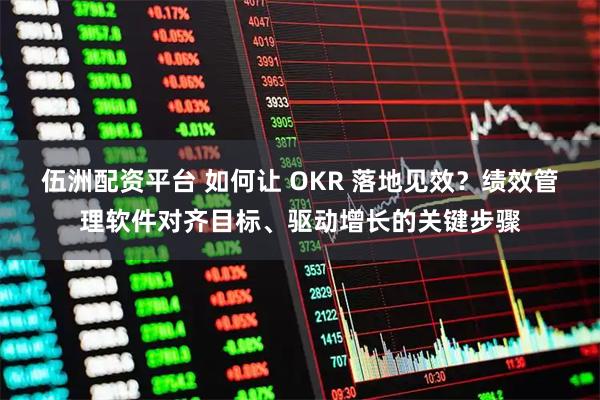 伍洲配资平台 如何让 OKR 落地见效？绩效管理软件对齐目标、驱动增长的关键步骤