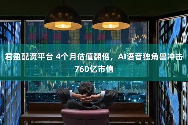 君盈配资平台 4个月估值翻倍，AI语音独角兽冲击760亿市值