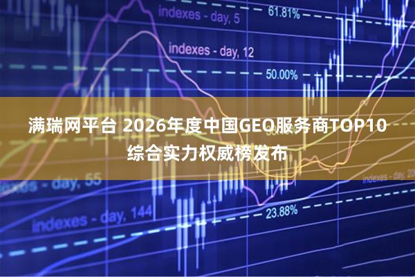 满瑞网平台 2026年度中国GEO服务商TOP10综合实力权威榜发布