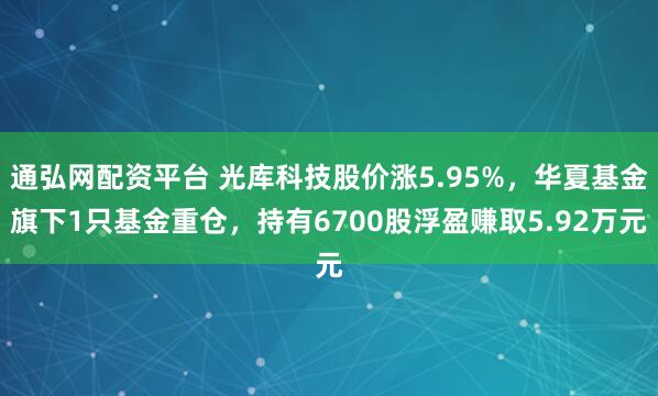 通弘网配资平台 光库科技股价涨5.95%，华夏基金旗下1只基金重仓，持有6700股浮盈赚取5.92万元