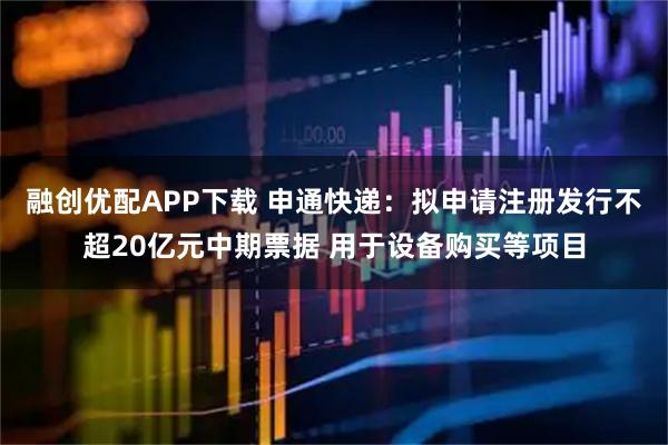融创优配APP下载 申通快递：拟申请注册发行不超20亿元中期票据 用于设备购买等项目