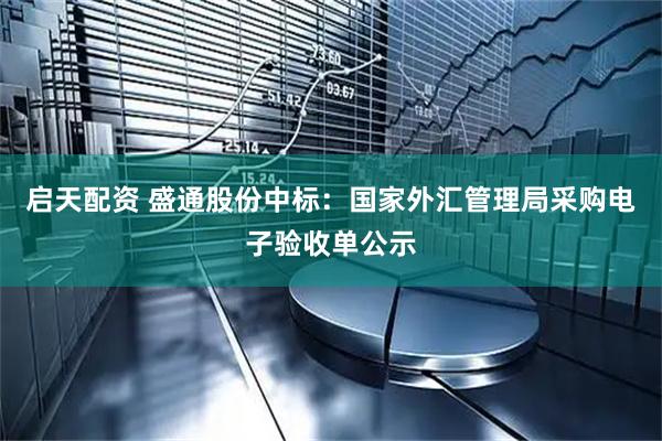 启天配资 盛通股份中标：国家外汇管理局采购电子验收单公示