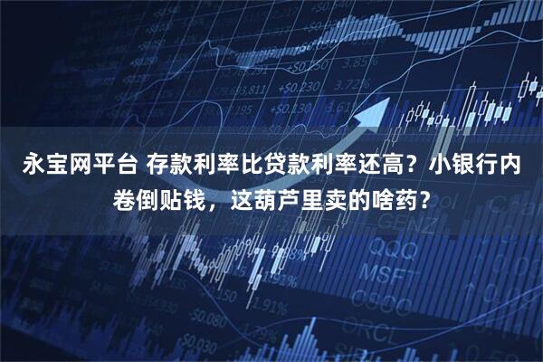 永宝网平台 存款利率比贷款利率还高？小银行内卷倒贴钱，这葫芦里卖的啥药？