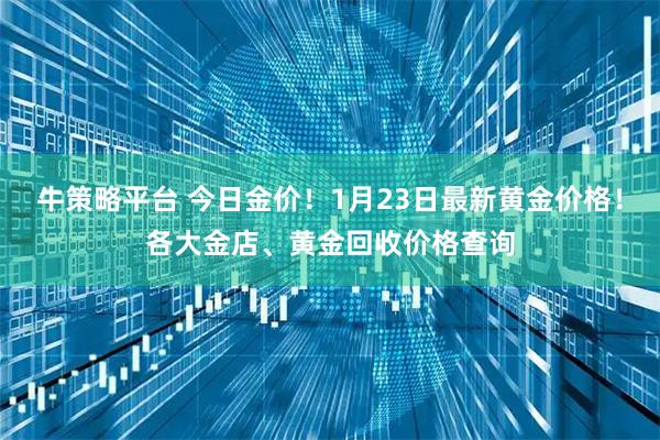 牛策略平台 今日金价！1月23日最新黄金价格！各大金店、黄金回收价格查询