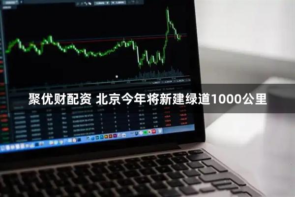 聚优财配资 北京今年将新建绿道1000公里