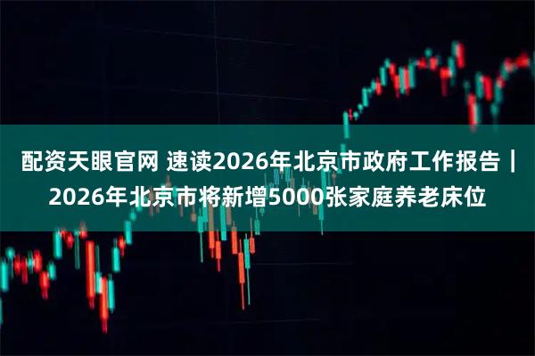 配资天眼官网 速读2026年北京市政府工作报告｜2026年北京市将新增5000张家庭养老床位