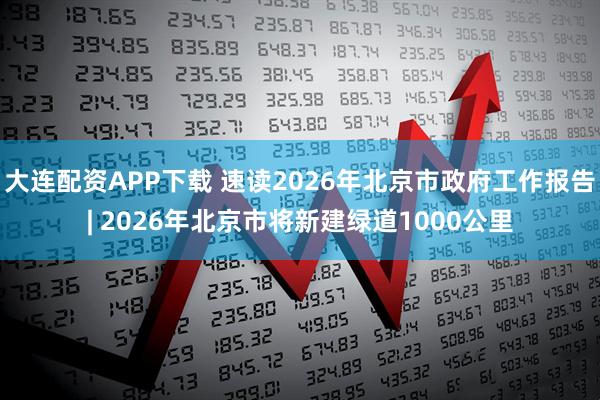 大连配资APP下载 速读2026年北京市政府工作报告| 2026年北京市将新建绿道1000公里