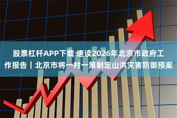 股票杠杆APP下载 速读2026年北京市政府工作报告｜北京市将一村一策制定山洪灾害防御预案